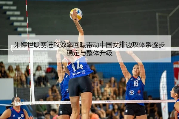 朱婷世联赛进攻效率回暖带动中国女排边攻体系逐步稳定与整体升级